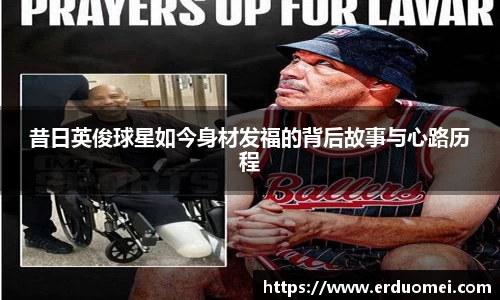 昔日英俊球星如今身材发福的背后故事与心路历程