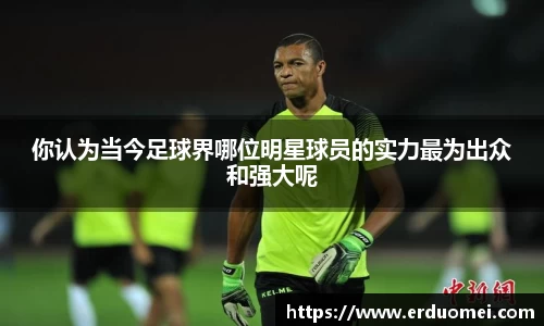 你认为当今足球界哪位明星球员的实力最为出众和强大呢