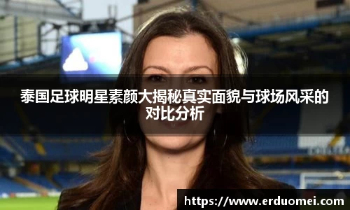 泰国足球明星素颜大揭秘真实面貌与球场风采的对比分析