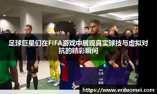 足球巨星们在FIFA游戏中展现真实球技与虚拟对抗的精彩瞬间