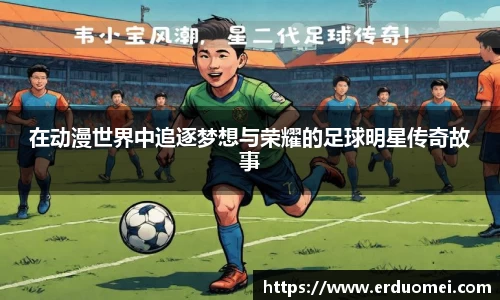 在动漫世界中追逐梦想与荣耀的足球明星传奇故事