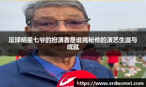 足球明星七爷的扮演者是谁揭秘他的演艺生涯与成就