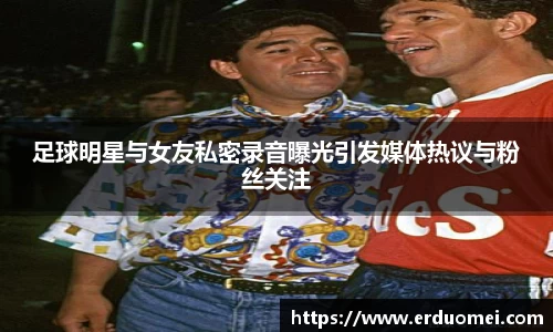 足球明星与女友私密录音曝光引发媒体热议与粉丝关注