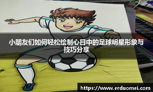 小朋友们如何轻松绘制心目中的足球明星形象与技巧分享