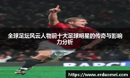 全球足坛风云人物前十大足球明星的传奇与影响力分析