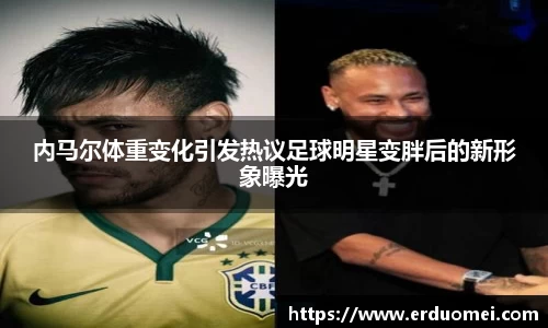 内马尔体重变化引发热议足球明星变胖后的新形象曝光