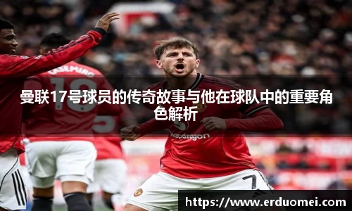 曼联17号球员的传奇故事与他在球队中的重要角色解析